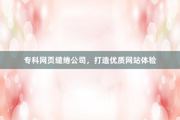 专科网页缱绻公司，打造优质网站体验