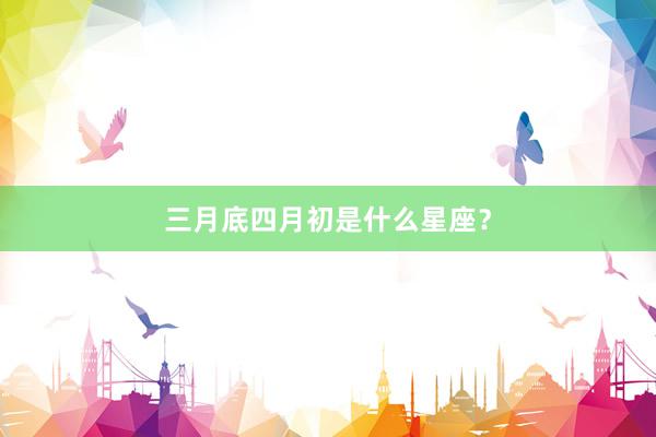 三月底四月初是什么星座？
