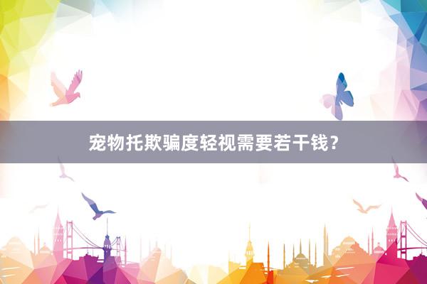 宠物托欺骗度轻视需要若干钱？